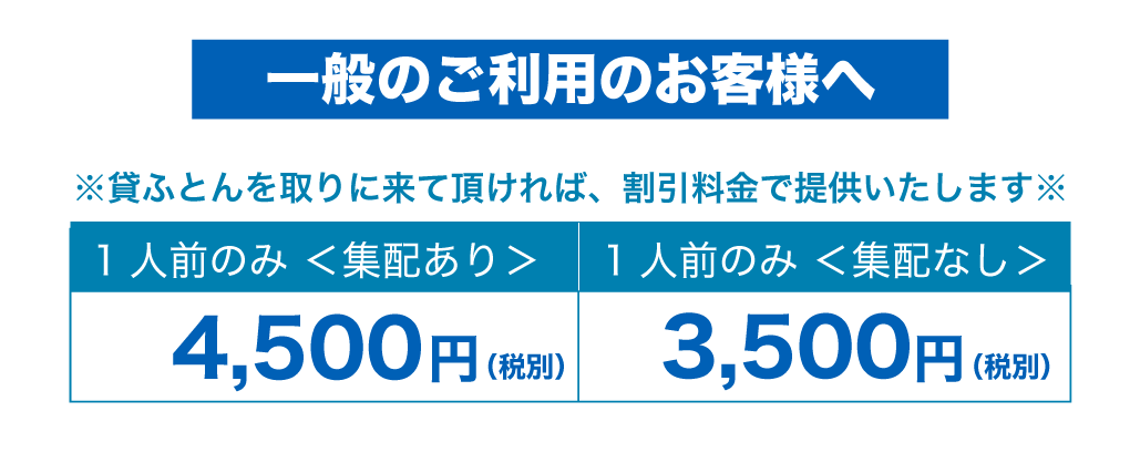 一般のご利用のお客様へ貸ふとんを取りに来て頂ければ、割引料金で提供いたします。1人前のみ＜集配あり＞ 4,500円| 1人前のみ＜集配なし＞ 3,500円